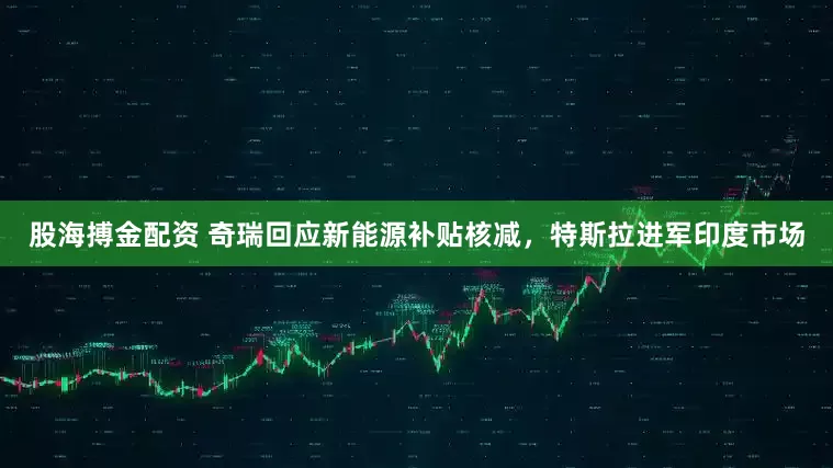 股海搏金配资 奇瑞回应新能源补贴核减，特斯拉进军印度市场