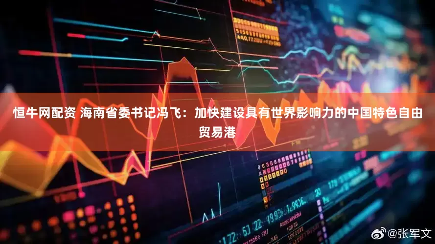 恒牛网配资 海南省委书记冯飞：加快建设具有世界影响力的中国特色自由贸易港