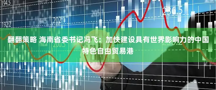 翻翻策略 海南省委书记冯飞：加快建设具有世界影响力的中国特色自由贸易港