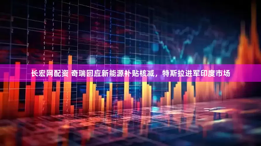 长宏网配资 奇瑞回应新能源补贴核减，特斯拉进军印度市场
