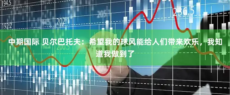 中期国际 贝尔巴托夫：希望我的球风能给人们带来欢乐，我知道我做到了