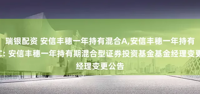 瑞银配资 安信丰穗一年持有混合A,安信丰穗一年持有混合C: 安信丰穗一年持有期混合型证券投资基金基金经理变更公告