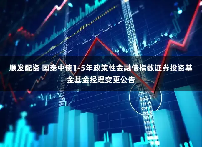 顺发配资 国泰中债1-5年政策性金融债指数证券投资基金基金经理变更公告