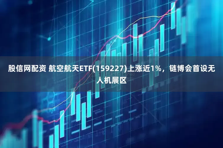 股信网配资 航空航天ETF(159227)上涨近1%，链博会首设无人机展区