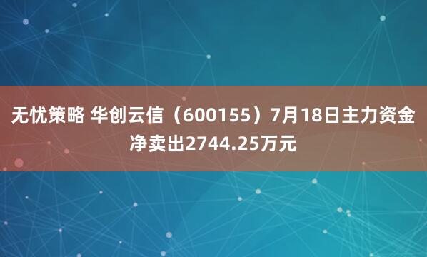 无忧策略 华创云信（600155）7月18日主力资金净卖出2744.25万元