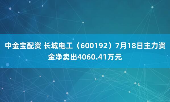 中金宝配资 长城电工（600192）7月18日主力资金净卖出4060.41万元