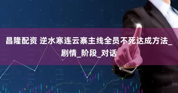 昌隆配资 逆水寒连云寨主线全员不死达成方法_剧情_阶段_对话