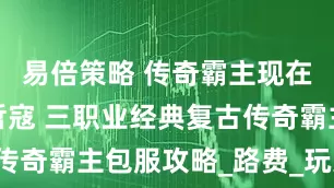 易倍策略 传奇霸主现在充值什么哲寇 三职业经典复古传奇霸主包服攻略_路费_玩家_福利