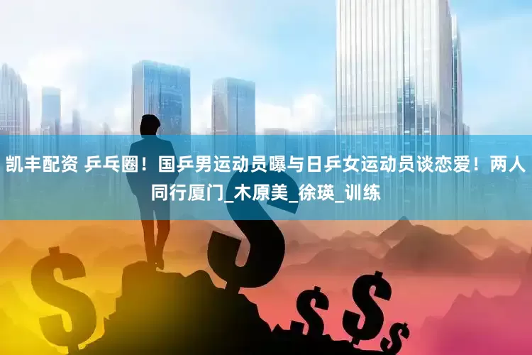 凯丰配资 乒乓圈！国乒男运动员曝与日乒女运动员谈恋爱！两人同行厦门_木原美_徐瑛_训练
