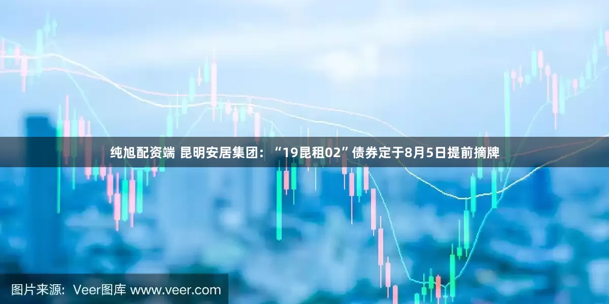 纯旭配资端 昆明安居集团：“19昆租02”债券定于8月5日提前摘牌