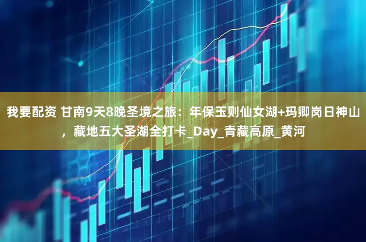 我要配资 甘南9天8晚圣境之旅：年保玉则仙女湖+玛卿岗日神山，藏地五大圣湖全打卡_Day_青藏高原_黄河