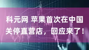 科元网 苹果首次在中国关停直营店，回应来了！