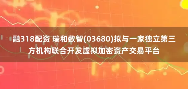 融318配资 瑞和数智(03680)拟与一家独立第三方机构联合开发虚拟加密资产交易平台