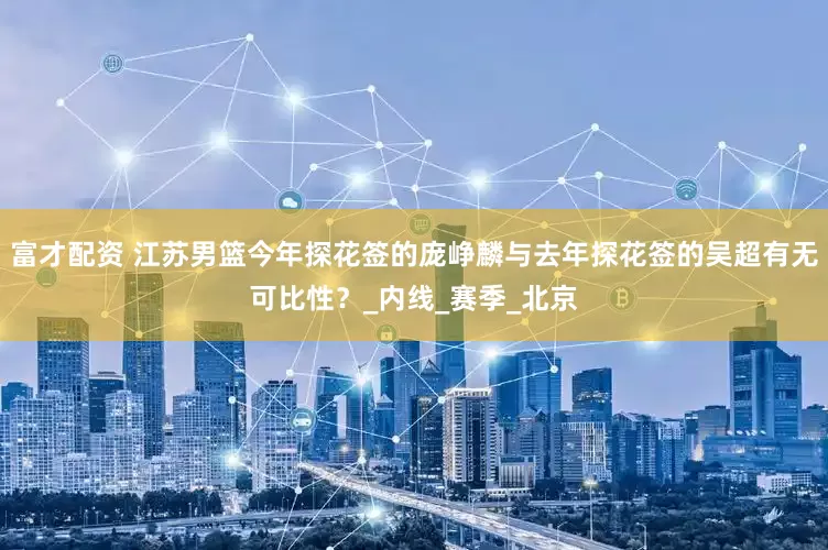 富才配资 江苏男篮今年探花签的庞峥麟与去年探花签的吴超有无可比性？_内线_赛季_北京