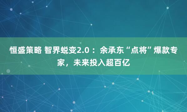 恒盛策略 智界蜕变2.0 ：余承东“点将”爆款专家，未来投入超百亿
