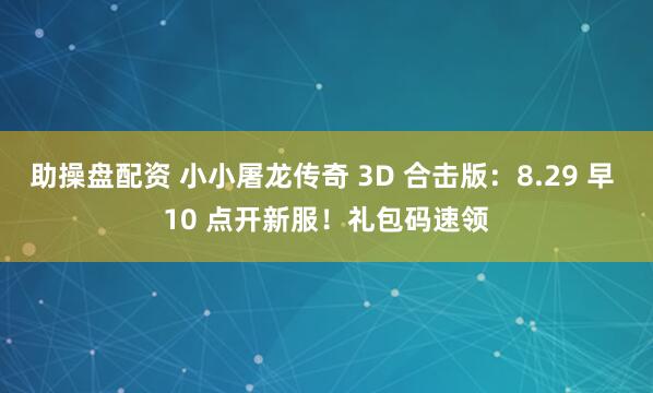 助操盘配资 小小屠龙传奇 3D 合击版：8.29 早 10 点开新服！礼包码速领