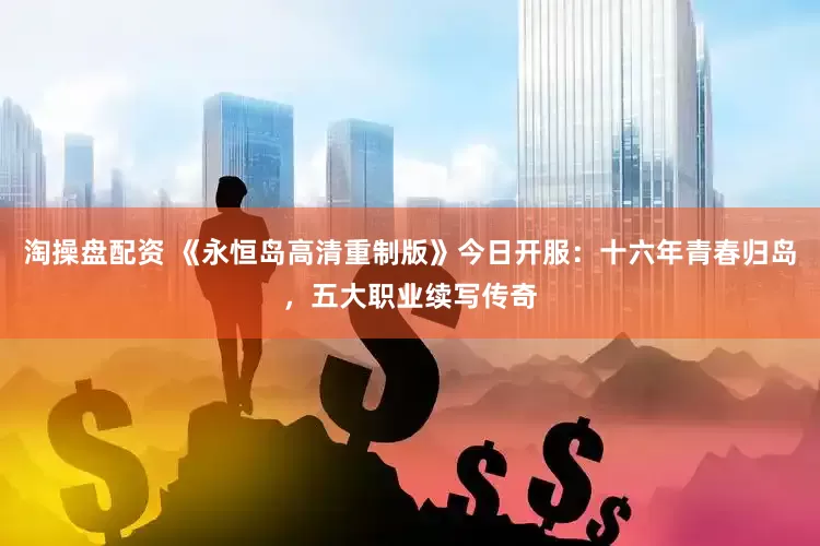 淘操盘配资 《永恒岛高清重制版》今日开服：十六年青春归岛，五大职业续写传奇