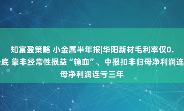 知富盈策略 小金属半年报|华阳新材毛利率仅0.54%垫底 靠非经常性损益“输血”、中报扣非归母净利润连亏三年