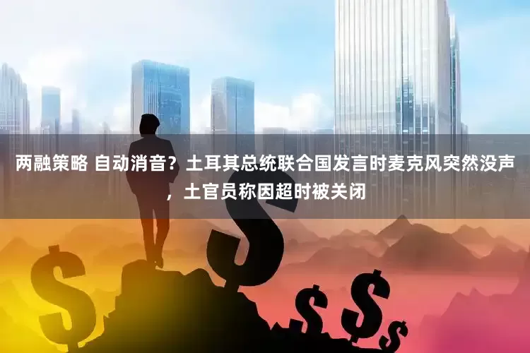 两融策略 自动消音？土耳其总统联合国发言时麦克风突然没声，土官员称因超时被关闭