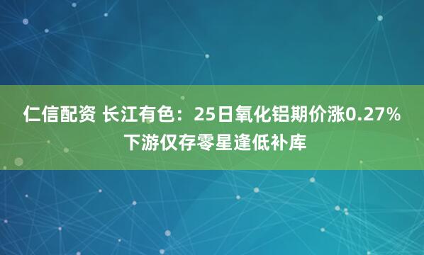 仁信配资 长江有色：25日氧化铝期价涨0.27% 下游仅存零星逢低补库