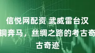 信悦网配资 武威雷台汉墓铜奔马，丝绸之路的考古奇迹
