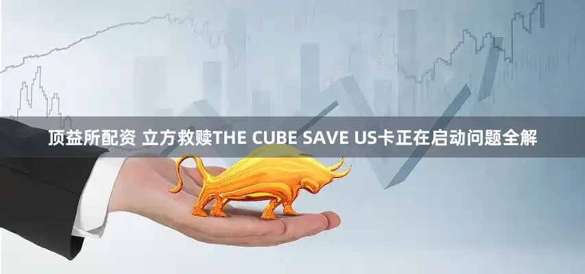 顶益所配资 立方救赎THE CUBE SAVE US卡正在启动问题全解