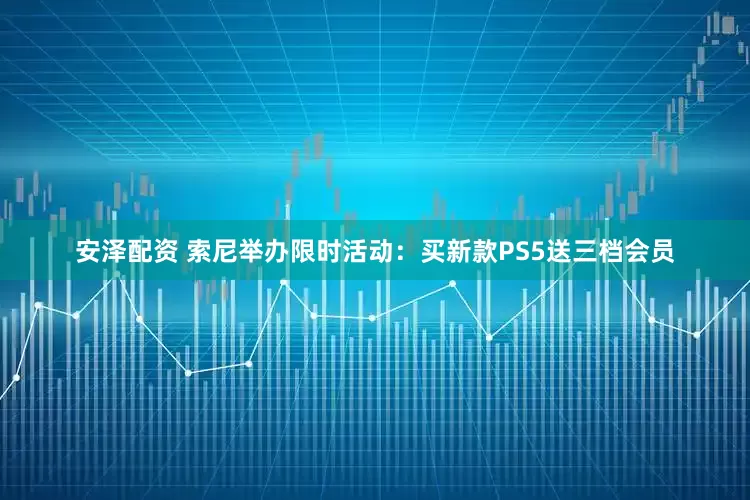 安泽配资 索尼举办限时活动：买新款PS5送三档会员
