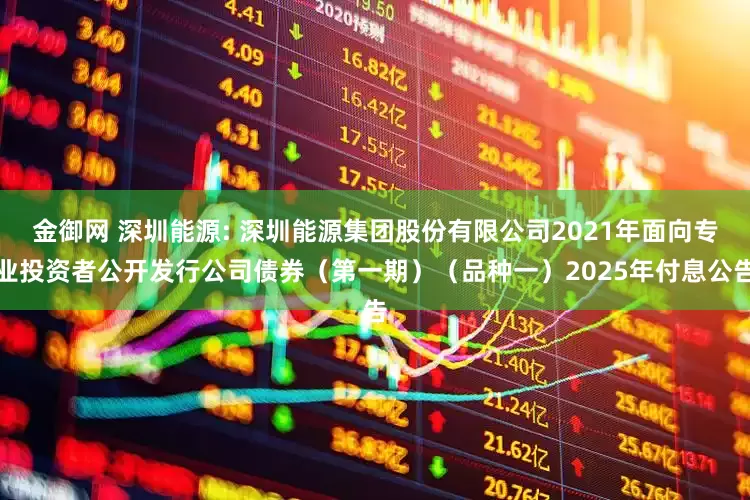 金御网 深圳能源: 深圳能源集团股份有限公司2021年面向专业投资者公开发行公司债券（第一期）（品种一）2025年付息公告
