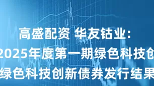 高盛配资 华友钴业: 华友钴业2025年度第一期绿色科技创新债券发行结果公告
