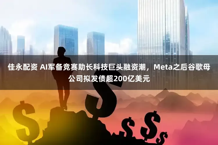 佳永配资 AI军备竞赛助长科技巨头融资潮，Meta之后谷歌母公司拟发债超200亿美元