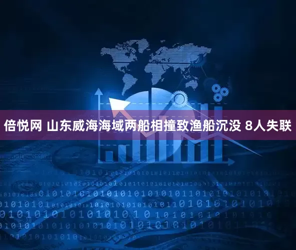 倍悦网 山东威海海域两船相撞致渔船沉没 8人失联