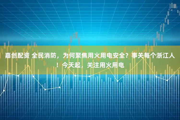 嘉创配资 全民消防，为何聚焦用火用电安全？事关每个浙江人！今天起，关注用火用电