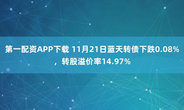 第一配资APP下载 11月21日蓝天转债下跌0.08%，转股溢价率14.97%