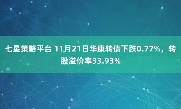 七星策略平台 11月21日华康转债下跌0.77%，转股溢价率33.93%