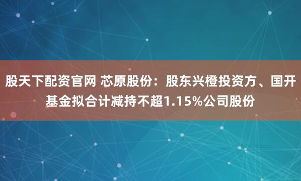 股天下配资官网 芯原股份：股东兴橙投资方、国开基金拟合计减持不超1.15%公司股份