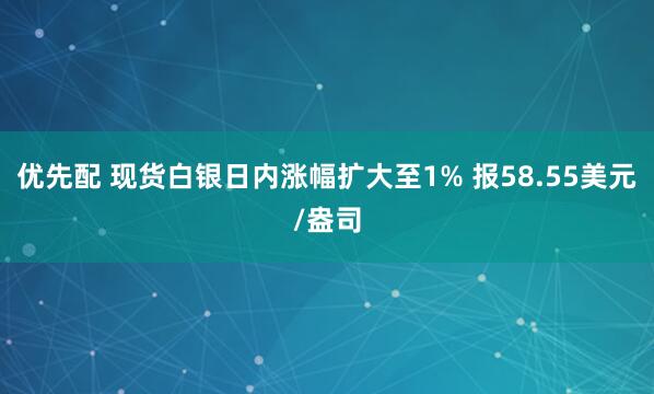 优先配 现货白银日内涨幅扩大至1% 报58.55美元/盎司