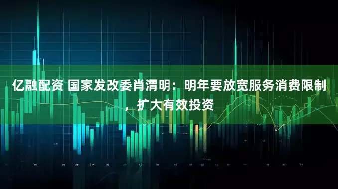 亿融配资 国家发改委肖渭明：明年要放宽服务消费限制，扩大有效投资