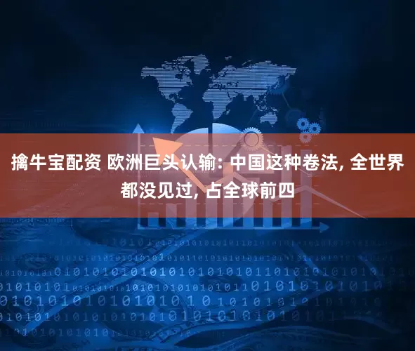 擒牛宝配资 欧洲巨头认输: 中国这种卷法, 全世界都没见过, 占全球前四