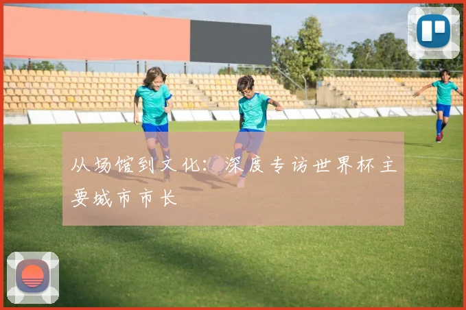 从场馆到文化：深度专访世界杯主要城市市长