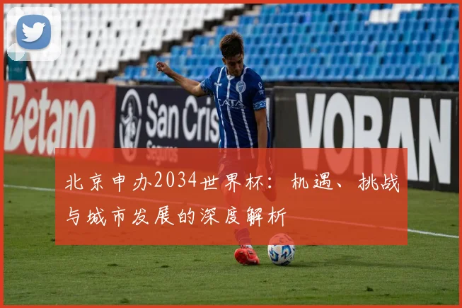 北京申办2034世界杯：机遇、挑战与城市发展的深度解析