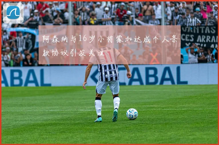 阿森纳与16岁小将蒙加达成个人条款协议引发关注