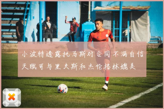 小波特透露托马斯对合同不满自信天赋可与里夫斯和杰伦格林媲美