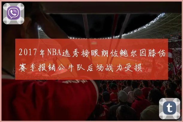 2017年NBA选秀榜眼朗佐鲍尔因膝伤赛季报销公牛队后场战力受损
