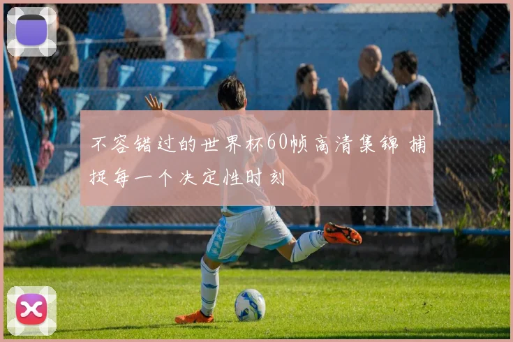 不容错过的世界杯60帧高清集锦 捕捉每一个决定性时刻