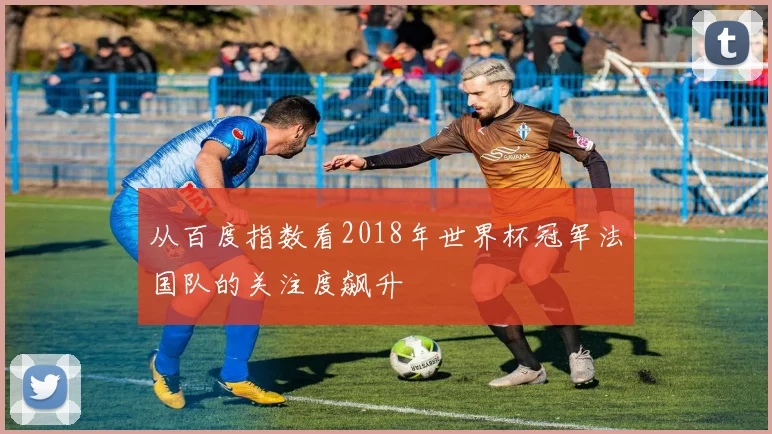 从百度指数看2018年世界杯冠军法国队的关注度飙升