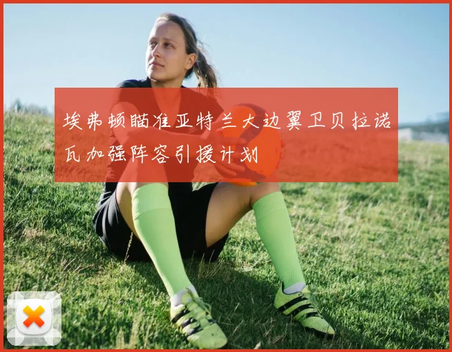 埃弗顿瞄准亚特兰大边翼卫贝拉诺瓦加强阵容引援计划