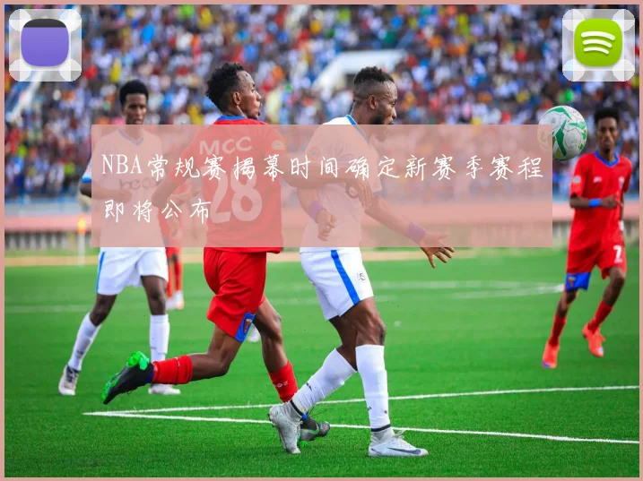 NBA常规赛揭幕时间确定新赛季赛程即将公布