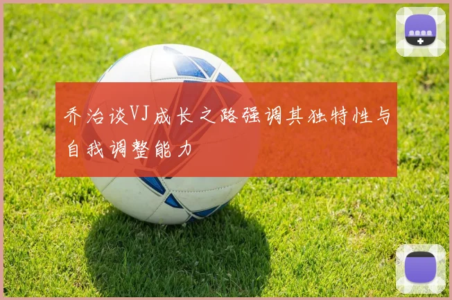 乔治谈VJ成长之路强调其独特性与自我调整能力