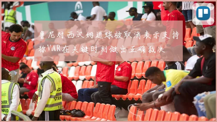 鲁尼对西汉姆进球被取消表示支持称VAR在关键时刻做出正确裁决